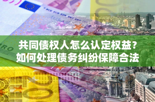 北京共同债权人怎么认定权益？如何处理债务纠纷保障合法权益？