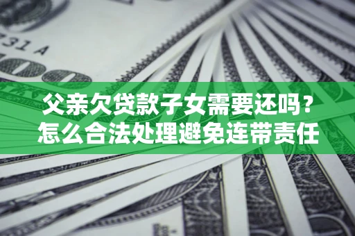 北京父亲欠贷款子女需要还吗？怎么合法处理避免连带责任？