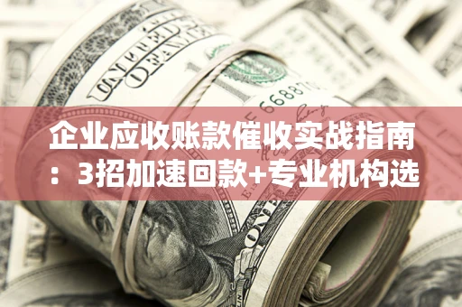 北京企业应收账款催收实战指南：3招加速回款+专业机构选择避坑