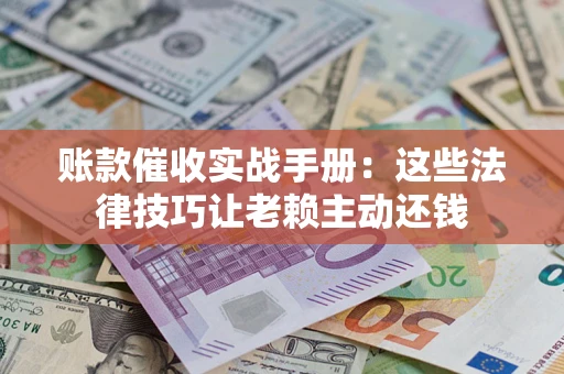 北京账款催收实战手册：这些法律技巧让老赖主动还钱