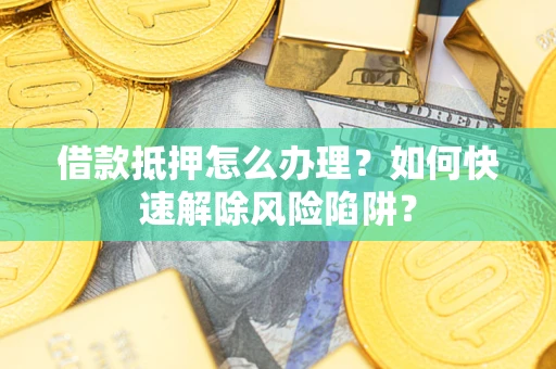 北京借款抵押怎么办理？如何快速解除风险陷阱？