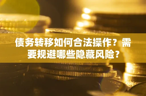 北京债务转移如何合法操作？需要规避哪些隐藏风险？