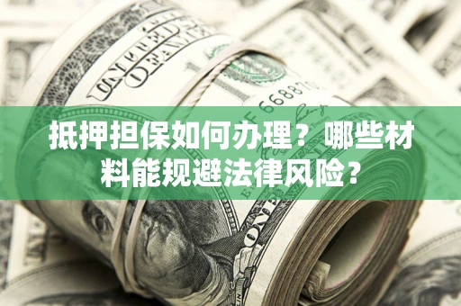 北京抵押担保如何办理？哪些材料能规避法律风险？
