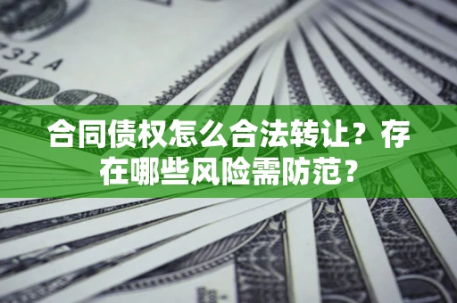 北京合同债权怎么合法转让？存在哪些风险需防范？