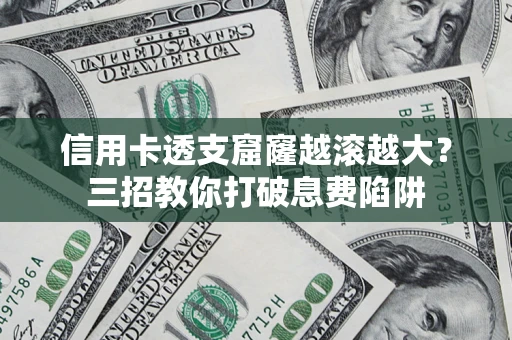 北京信用卡透支窟窿越滚越大？三招教你打破息费陷阱