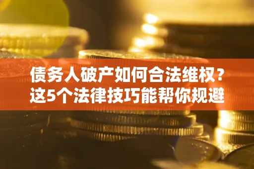 北京债务人破产如何合法维权？这5个法律技巧能帮你规避风险