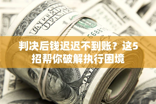 北京判决后钱迟迟不到账？这5招帮你破解执行困境