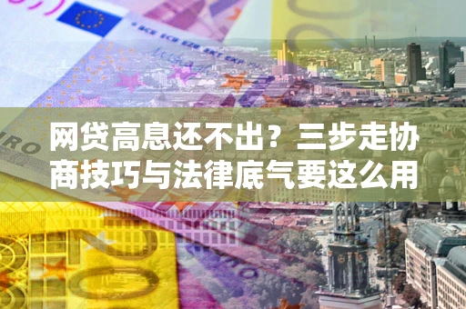 北京网贷高息还不出？三步走协商技巧与法律底气要这么用