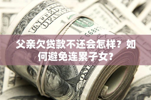 北京父亲欠贷款不还会怎样？如何避免连累子女？