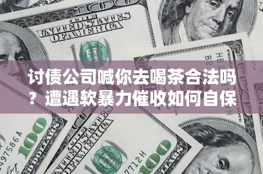 北京讨债公司喊你去喝茶合法吗？遭遇软暴力催收如何自保？