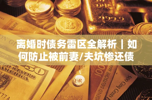 北京离婚时债务雷区全解析｜如何防止被前妻/夫坑惨还债？
