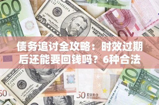 北京债务追讨全攻略：时效过期后还能要回钱吗？6种合法手段助你维权