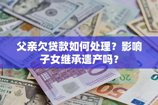 北京父亲欠贷款如何处理?影响子女继承遗产吗? 北京父亲欠贷款如何处理?影响子女继承遗产吗?