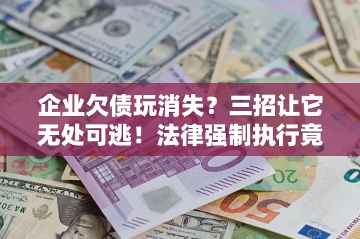 北京企业欠债玩消失？三招让它无处可逃！法律强制执行竟比讨债公司还狠？