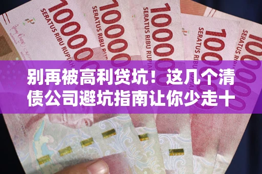 北京别再被高利贷坑！这几个清债公司避坑指南让你少走十年弯路