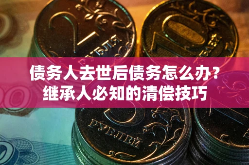 北京债务人去世后债务怎么办？继承人必知的清偿技巧