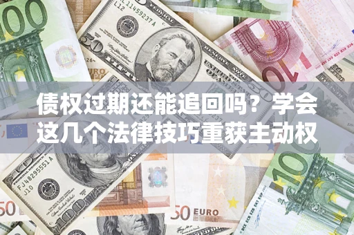 北京债权过期还能追回吗？学会这几个法律技巧重获主动权