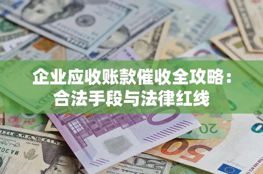 北京企业应收账款催收全攻略：合法手段与法律红线