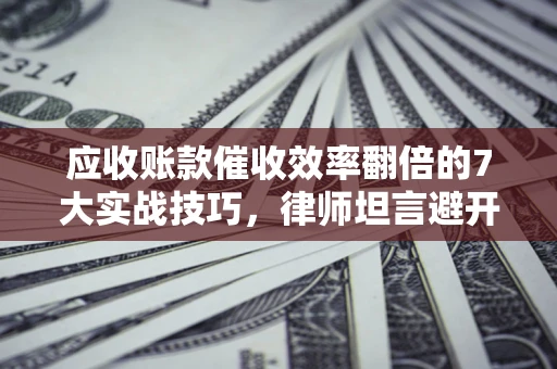 北京应收账款催收效率翻倍的7大实战技巧，律师坦言避开这些法律雷区最关键