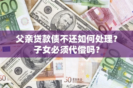 北京父亲贷款债不还如何处理？子女必须代偿吗？