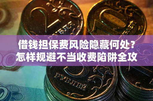 北京借钱担保费风险隐藏何处？怎样规避不当收费陷阱全攻略！