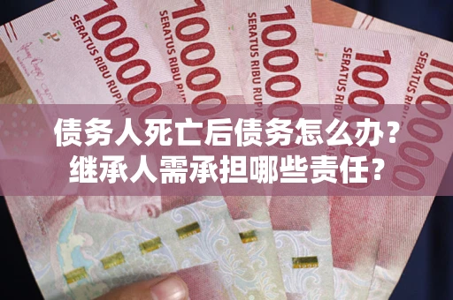 北京债务人死亡后债务怎么办？继承人需承担哪些责任？
