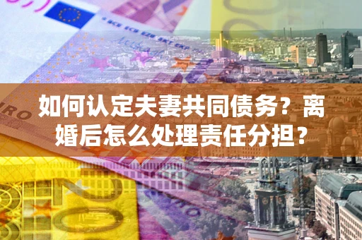 北京如何认定夫妻共同债务？离婚后怎么处理责任分担？