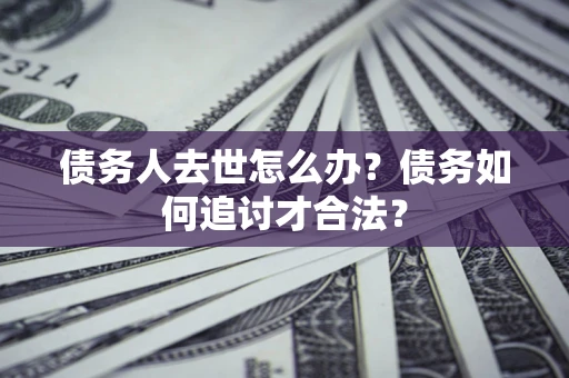 北京债务人去世怎么办？债务如何追讨才合法？