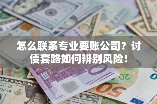 北京怎么联系专业要账公司？讨债套路如何辨别风险！