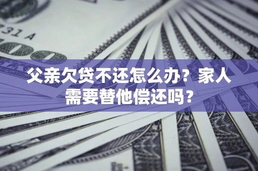 北京父亲欠贷不还怎么办？家人需要替他偿还吗？