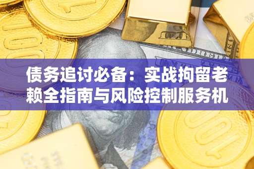 北京债务追讨必备：实战拘留老赖全指南与风险控制服务机构推荐