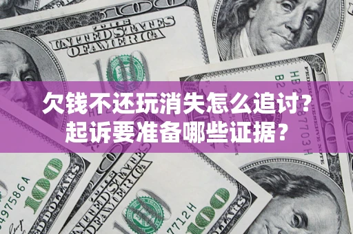 北京欠钱不还玩消失怎么追讨？起诉要准备哪些证据？