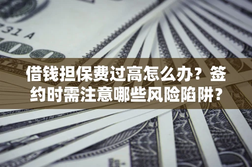 北京借钱担保费过高怎么办？签约时需注意哪些风险陷阱？