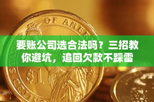 北京要账公司选合法吗？三招教你避坑，追回欠款不踩雷