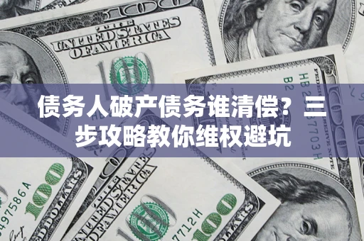 北京债务人破产债务谁清偿?三步攻略教你维权避坑 北京债务人破产债务谁清偿?三步攻略教你维权避坑