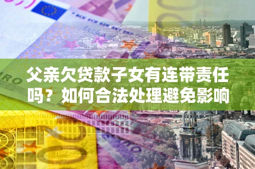 北京父亲欠贷款子女有连带责任吗？如何合法处理避免影响？