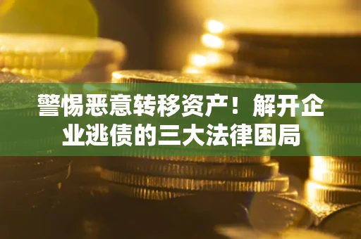 北京警惕恶意转移资产！解开企业逃债的三大法律困局