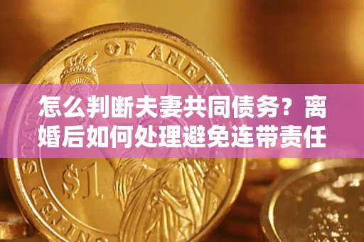北京怎么判断夫妻共同债务？离婚后如何处理避免连带责任？