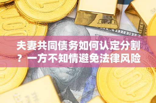 北京夫妻共同债务如何认定分割？一方不知情避免法律风险必看！