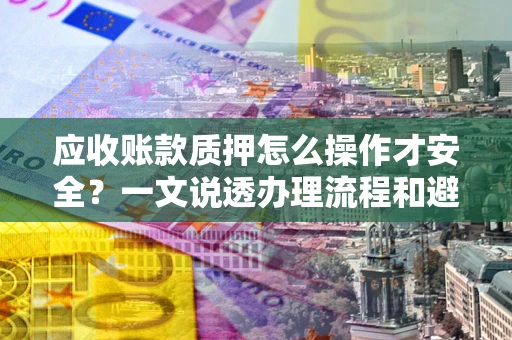 北京应收账款质押怎么操作才安全？一文说透办理流程和避险绝招